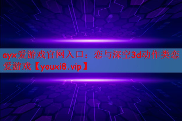 ayx爱游戏官网入口：恋与深空3d动作类恋爱游戏