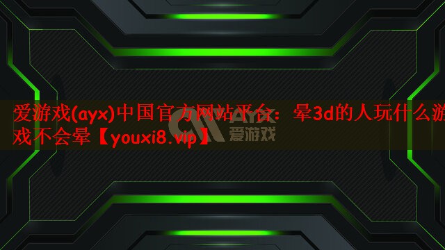 爱游戏(ayx)中国官方网站平台：晕3d的人玩什么游戏不会晕