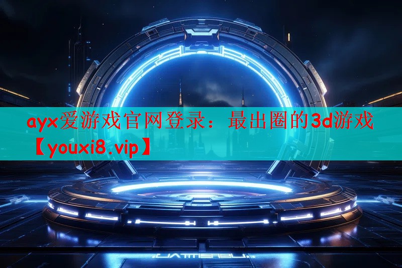ayx爱游戏官网登录：最出圈的3d游戏