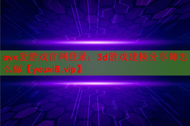 ayx爱游戏官网登录：3d游戏建模分享师怎么做