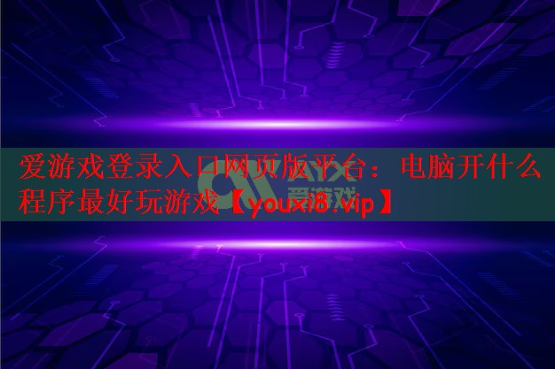 爱游戏登录入口网页版平台：电脑开什么程序最好玩游戏