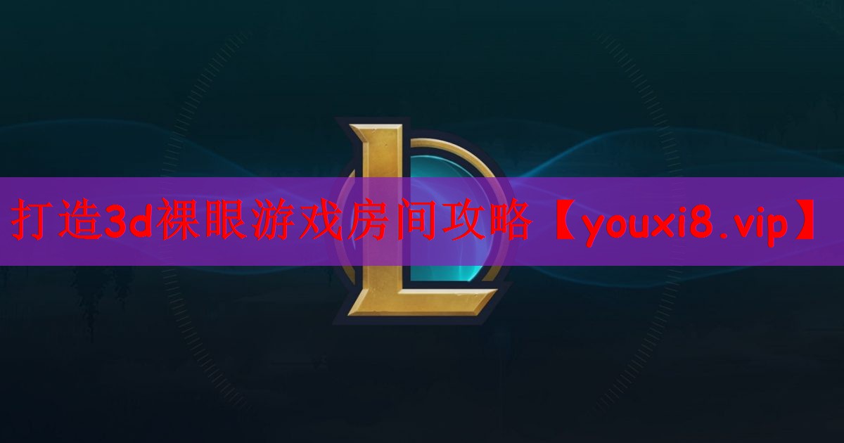 <strong>打造3d裸眼游戏房间攻略</strong>