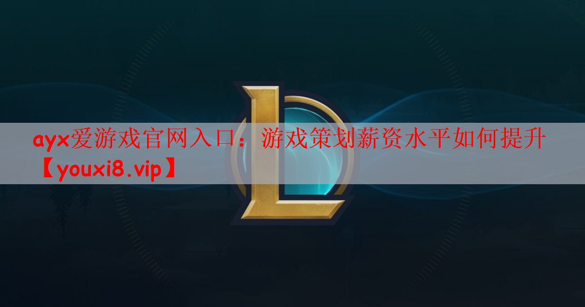 ayx爱游戏官网入口：游戏策划薪