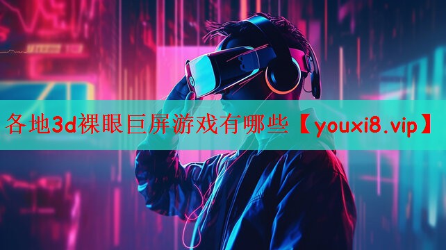 各地3d裸眼巨屏游戏有哪些