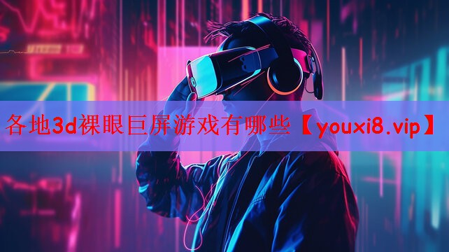 各地3d裸眼巨屏游戏有哪些